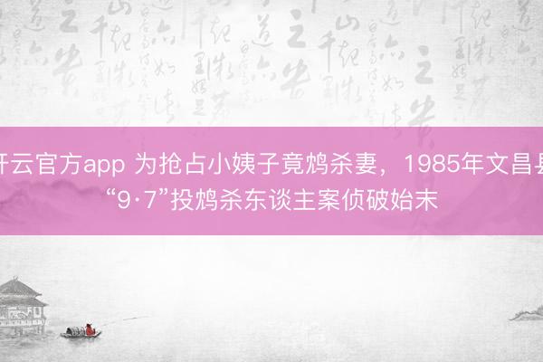 开云官方app 为抢占小姨子竟鸩杀妻，1985年文昌县“9·7”投鸩杀东谈主案侦破始末