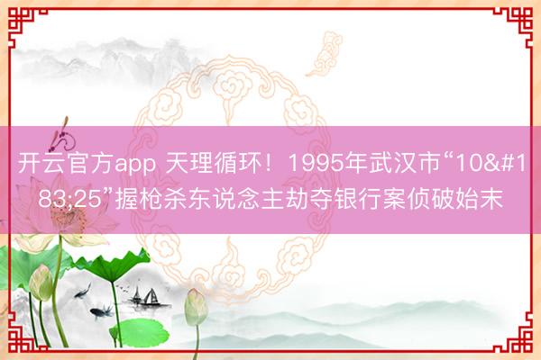 开云官方app 天理循环！1995年武汉市“10·25”握枪杀东说念主劫夺银行案侦破始末