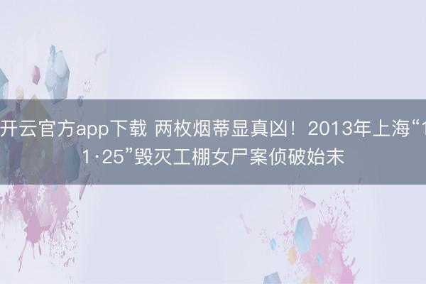 开云官方app下载 两枚烟蒂显真凶！2013年上海“11·25”毁灭工棚女尸案侦破始末