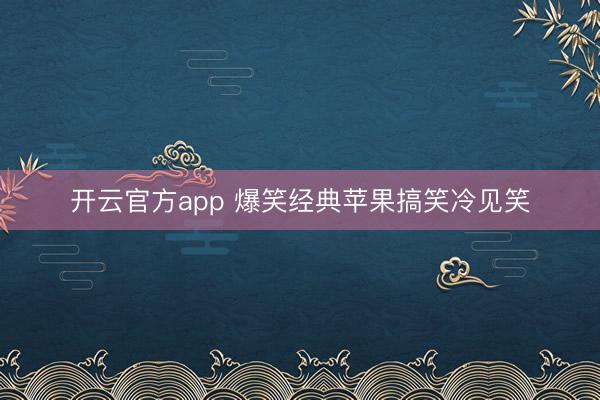 开云官方app 爆笑经典苹果搞笑冷见笑
