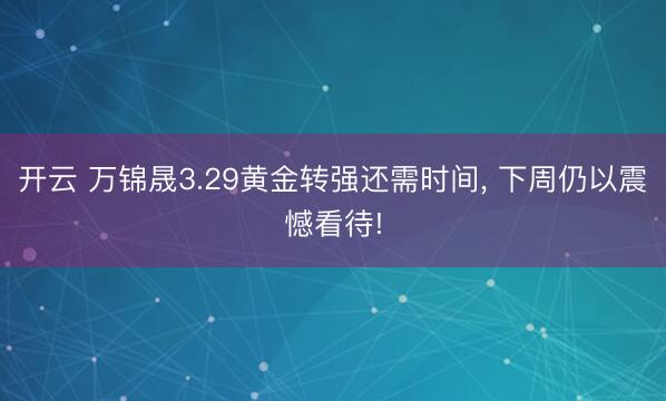 开云 万锦晟3.29黄金转强还需时间， 下周仍以震憾看待!