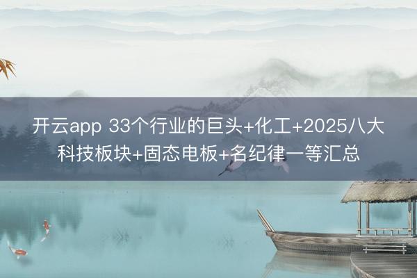 开云app 33个行业的巨头+化工+2025八大科技板块+固态电板+名纪律一等汇总