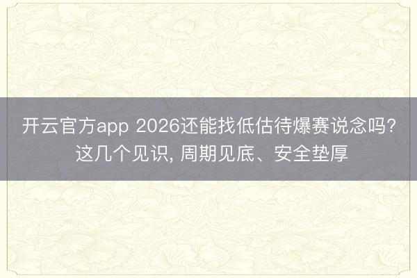 开云官方app 2026还能找低估待爆赛说念吗? 这几个见识， 周期见底、安全垫厚
