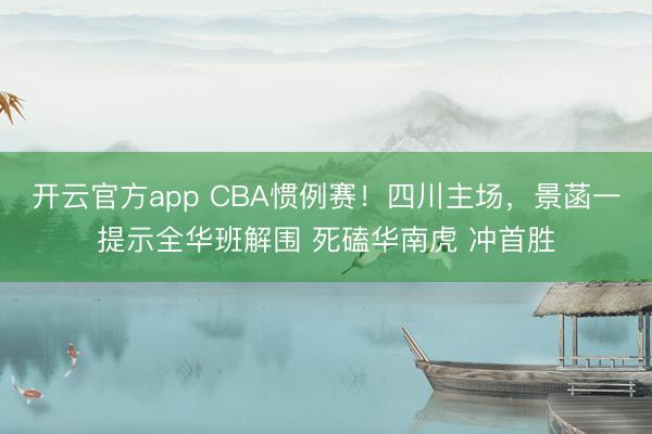开云官方app CBA惯例赛！四川主场，景菡一提示全华班解围 死磕华南虎 冲首胜