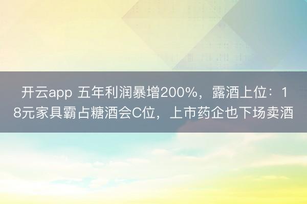 开云app 五年利润暴增200%，露酒上位：18元家具霸占糖酒会C位，上市药企也下场卖酒