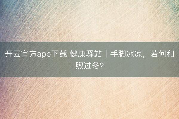 开云官方app下载 健康驿站｜手脚冰凉，若何和煦过冬？