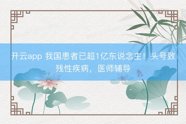 开云app 我国患者已超1亿东说念主！头号致残性疾病，医师辅导