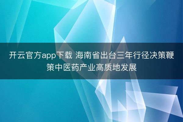 开云官方app下载 海南省出台三年行径决策鞭策中医药产业高质地发展