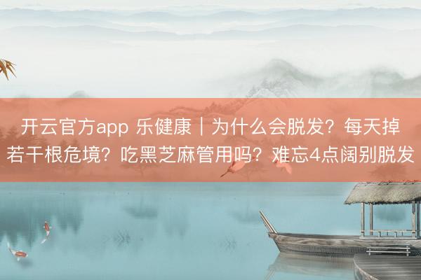 开云官方app 乐健康｜为什么会脱发？每天掉若干根危境？吃黑芝麻管用吗？难忘4点阔别脱发