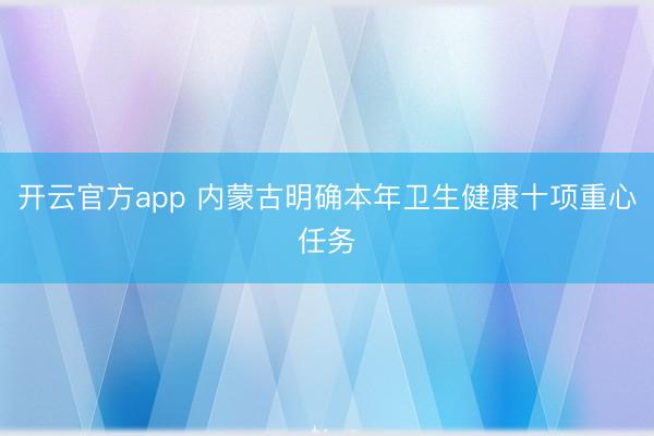 开云官方app 内蒙古明确本年卫生健康十项重心任务