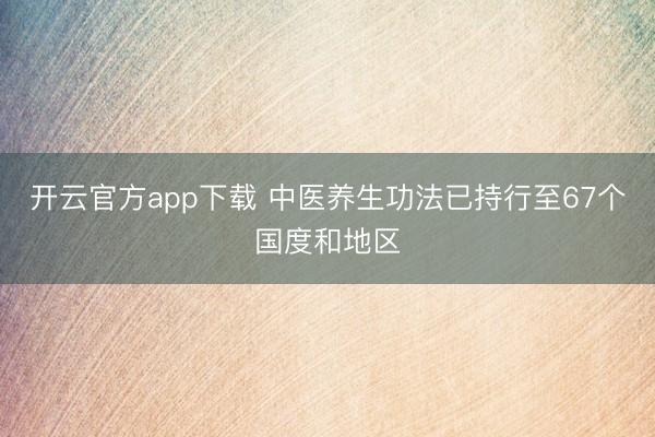 开云官方app下载 中医养生功法已持行至67个国度和地区