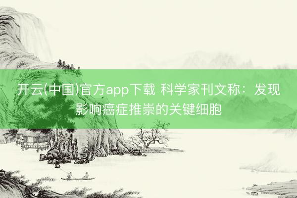 开云(中国)官方app下载 科学家刊文称：发现影响癌症推崇的关键细胞