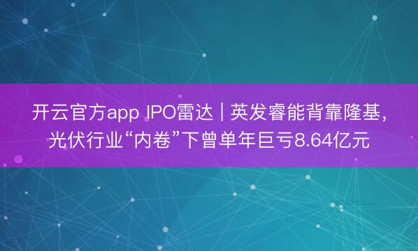 开云官方app IPO雷达 | 英发睿能背靠隆基，光伏行业“内卷”下曾单年巨亏8.64亿元