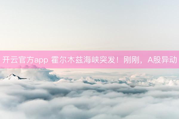开云官方app 霍尔木兹海峡突发！刚刚，A股异动
