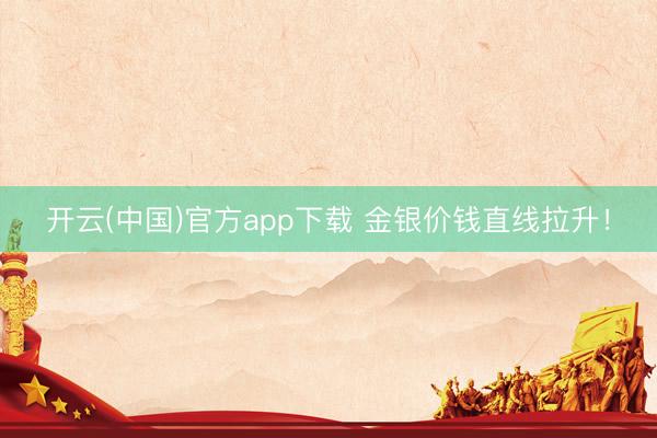 开云(中国)官方app下载 金银价钱直线拉升！