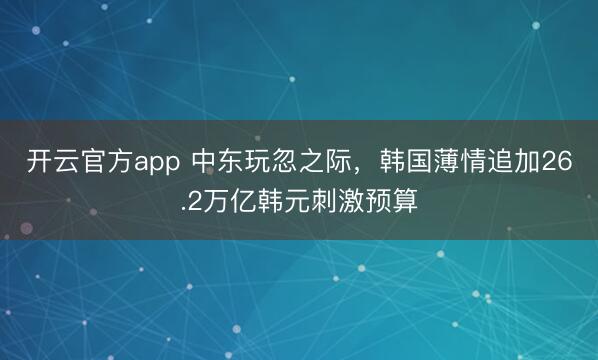 开云官方app 中东玩忽之际，韩国薄情追加26.2万亿韩元刺激预算