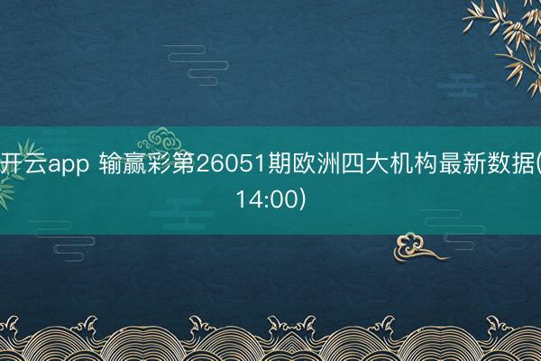 开云app 输赢彩第26051期欧洲四大机构最新数据(14:00)