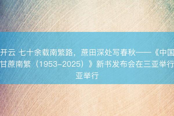 开云 七十余载南繁路，蔗田深处写春秋——《中国甘蔗南繁（1953-2025）》新书发布会在三亚举行