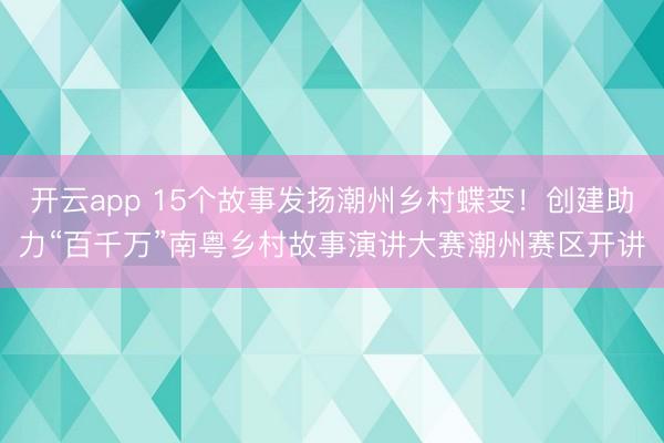 开云app 15个故事发扬潮州乡村蝶变！创建助力“百千万”南粤乡村故事演讲大赛潮州赛区开讲