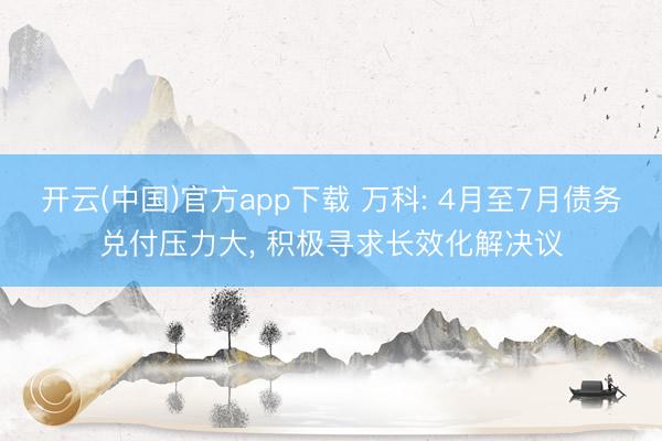 开云(中国)官方app下载 万科: 4月至7月债务兑付压力大， 积极寻求长效化解决议