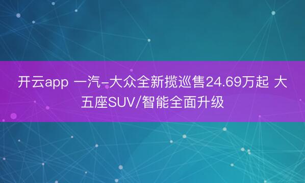 开云app 一汽-大众全新揽巡售24.69万起 大五座SUV/智能全面升级
