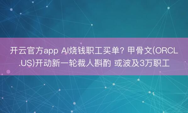 开云官方app AI烧钱职工买单? 甲骨文(ORCL.US)开动新一轮裁人斟酌 或波及3万职工