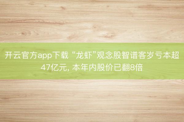 开云官方app下载 “龙虾”观念股智谱客岁亏本超47亿元， 本年内股价已翻8倍