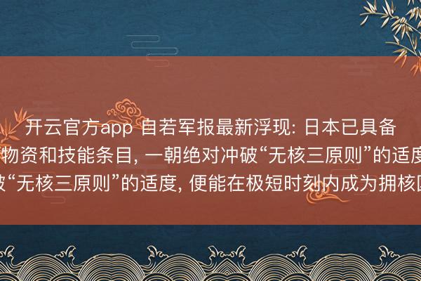 开云官方app 自若军报最新浮现: 日本已具备制造核火器的险些统统物资和技能条目， 一朝绝对冲破“无核三原则”的适度， 便能在极短时刻内成为拥核国度