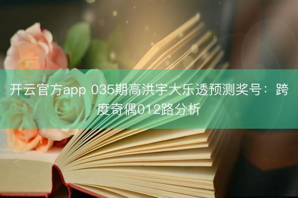 开云官方app 035期高洪宇大乐透预测奖号：跨度奇偶012路分析