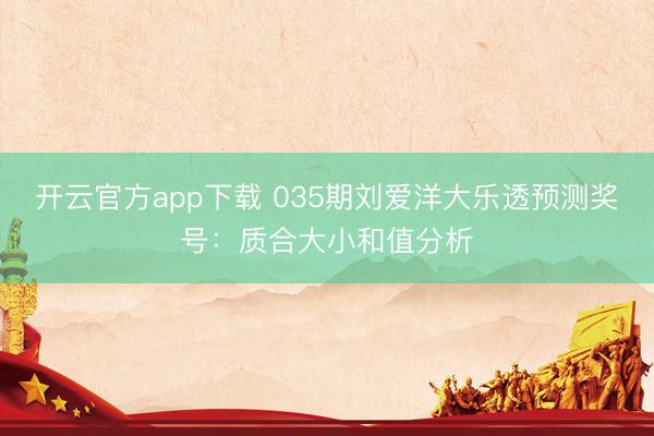 开云官方app下载 035期刘爱洋大乐透预测奖号：质合大小和值分析