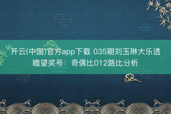 开云(中国)官方app下载 035期刘玉琳大乐透瞻望奖号：奇偶比012路比分析