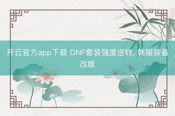 开云官方app下载 DNF套装强度逆转， 韩服装备改版