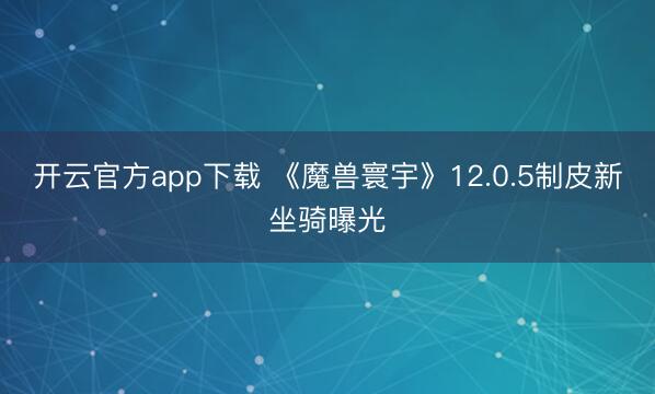 开云官方app下载 《魔兽寰宇》12.0.5制皮新坐骑曝光
