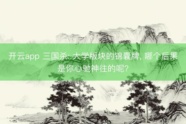 开云app 三国杀: 大学版块的锦囊牌， 哪个后果是你心驰神往的呢?