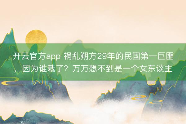 开云官方app 祸乱朔方29年的民国第一巨匪,因为谁栽了?万万想不到是一个女东谈主