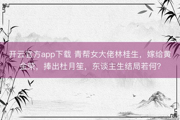 开云官方app下载 青帮女大佬林桂生，嫁给黄金荣，捧出杜月笙，东谈主生结局若何？