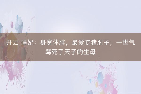 开云 瑾妃：身宽体胖，最爱吃猪肘子，一世气骂死了天子的生母