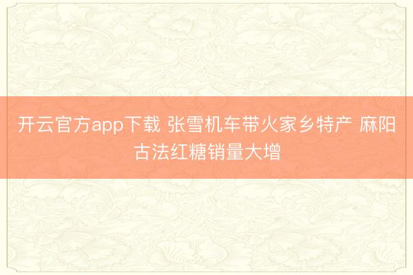 开云官方app下载 张雪机车带火家乡特产 麻阳古法红糖销量大增