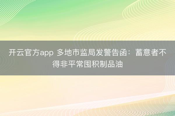 开云官方app 多地市监局发警告函：蓄意者不得非平常囤积制品油
