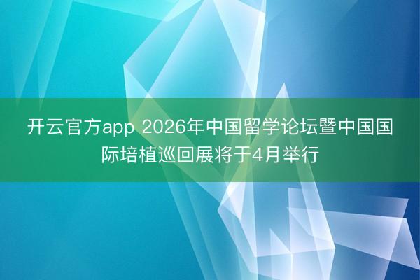 开云官方app 2026年中国留学论坛暨中国国际培植巡回展将于4月举行