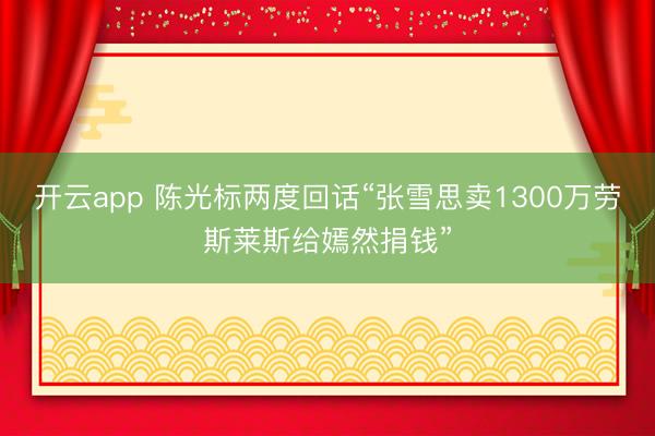 开云app 陈光标两度回话“张雪思卖1300万劳斯莱斯给嫣然捐钱”