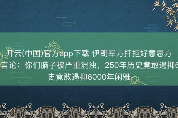 开云(中国)官方app下载 伊朗军方扞拒好意思方“石器时间”言论：你们脑子被严重混浊，250年历史竟敢遏抑6000年闲雅