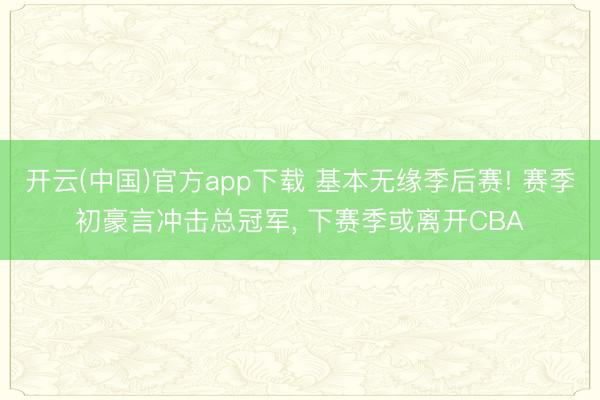 开云(中国)官方app下载 基本无缘季后赛! 赛季初豪言冲击总冠军， 下赛季或离开CBA