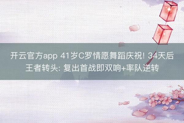 开云官方app 41岁C罗情愿舞蹈庆祝! 34天后王者转头: 复出首战即双响+率队逆转