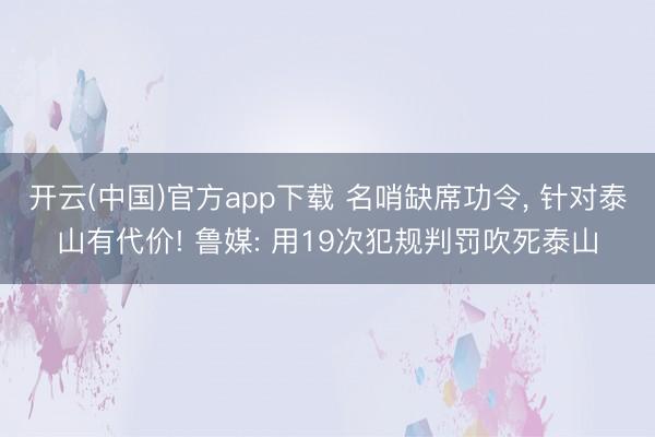 开云(中国)官方app下载 名哨缺席功令， 针对泰山有代价! 鲁媒: 用19次犯规判罚吹死泰山