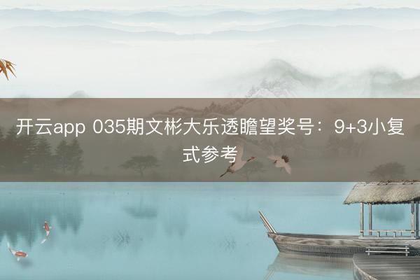 开云app 035期文彬大乐透瞻望奖号：9+3小复式参考