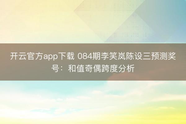 开云官方app下载 084期李笑岚陈设三预测奖号：和值奇偶跨度分析