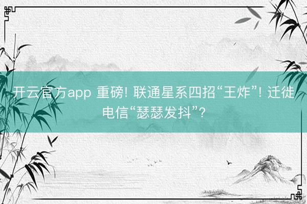 开云官方app 重磅! 联通星系四招“王炸”! 迁徙电信“瑟瑟发抖”?