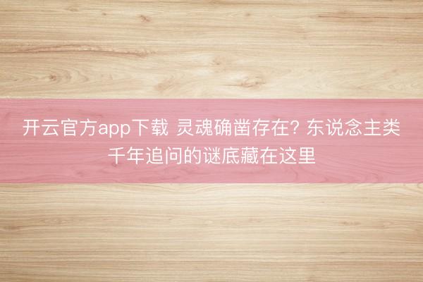 开云官方app下载 灵魂确凿存在? 东说念主类千年追问的谜底藏在这里