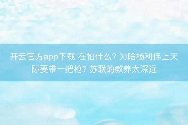 开云官方app下载 在怕什么? 为啥杨利伟上天际要带一把枪? 苏联的教养太深远